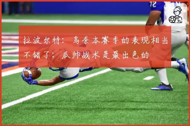 拉波尔特：乌奈本赛季的表现相当不错了；瓜帅战术是最出色的