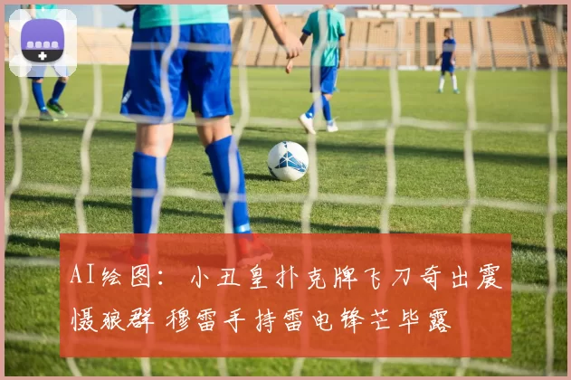 AI绘图：小丑皇扑克牌飞刀奇出震慑狼群 穆雷手持雷电锋芒毕露