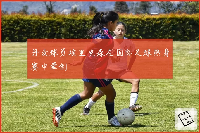 丹麦球员埃里克森在国际足球热身赛中晕倒